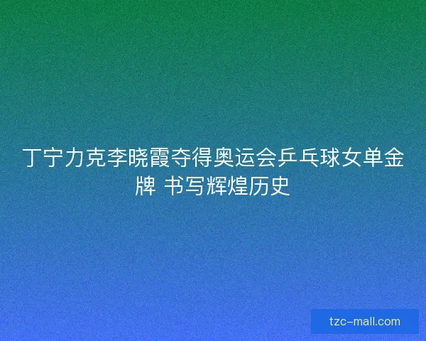 丁宁力克李晓霞夺得奥运会乒乓球女单金牌 书写辉煌历史