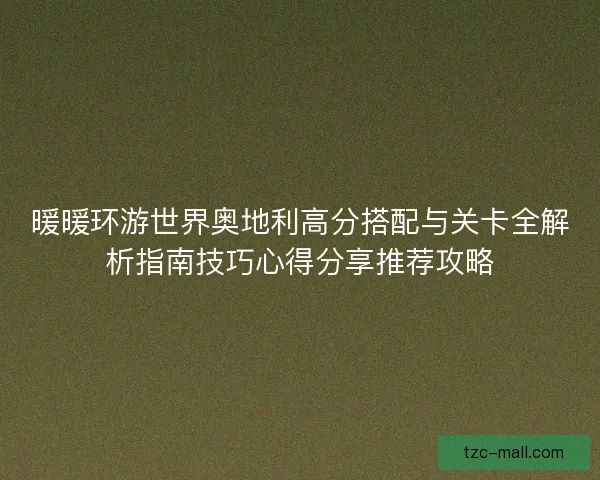 暖暖环游世界奥地利高分搭配与关卡全解析指南技巧心得分享推荐攻略