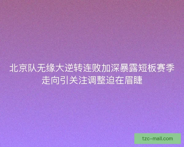 北京队无缘大逆转连败加深暴露短板赛季走向引关注调整迫在眉睫