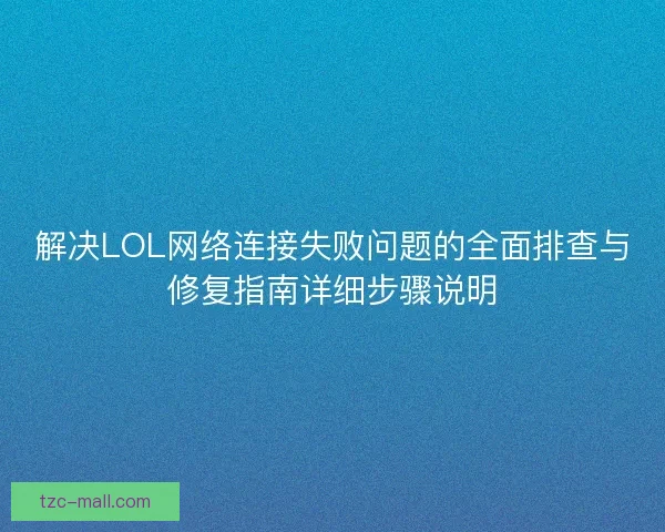 解决LOL网络连接失败问题的全面排查与修复指南详细步骤说明
